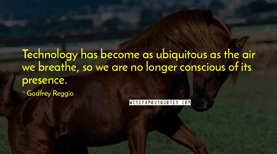 Godfrey Reggio Quotes: Technology has become as ubiquitous as the air we breathe, so we are no longer conscious of its presence.