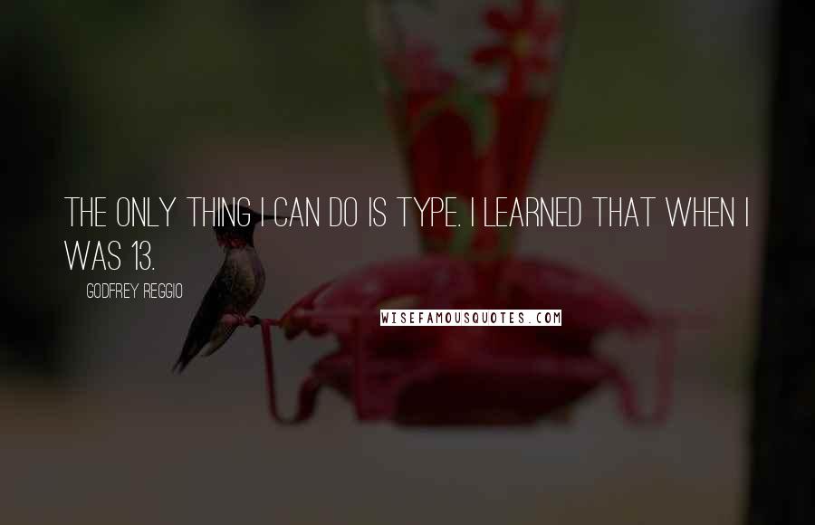 Godfrey Reggio Quotes: The only thing I can do is type. I learned that when I was 13.