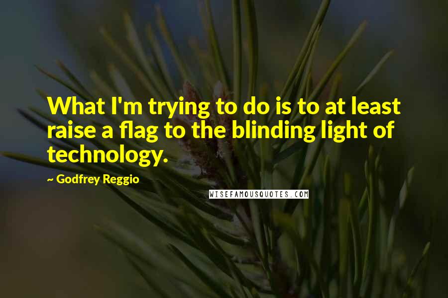 Godfrey Reggio Quotes: What I'm trying to do is to at least raise a flag to the blinding light of technology.