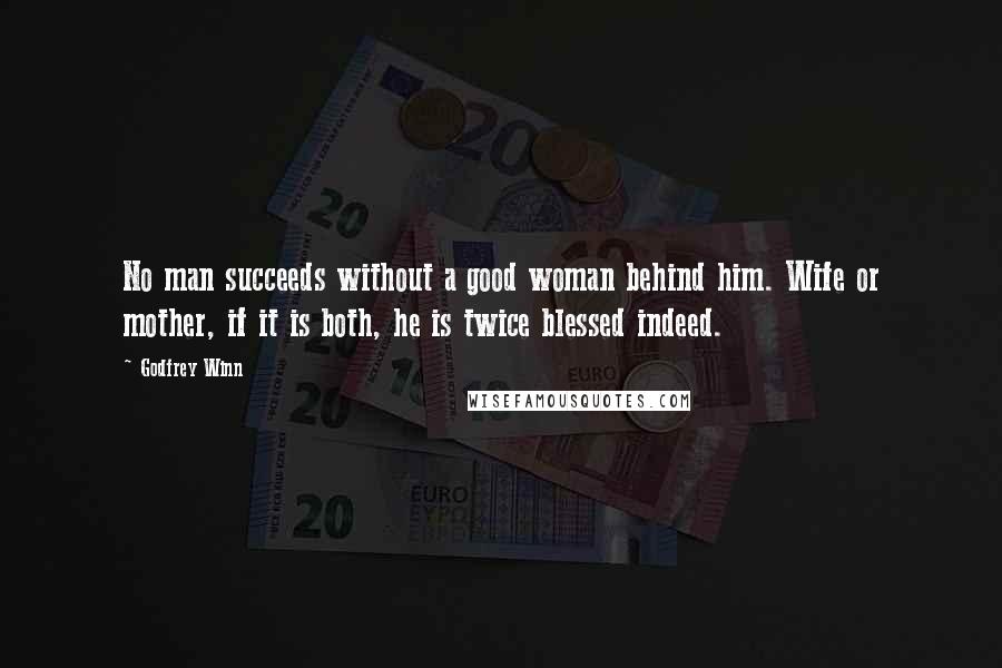 Godfrey Winn Quotes: No man succeeds without a good woman behind him. Wife or mother, if it is both, he is twice blessed indeed.