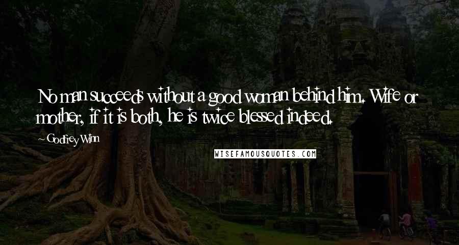 Godfrey Winn Quotes: No man succeeds without a good woman behind him. Wife or mother, if it is both, he is twice blessed indeed.