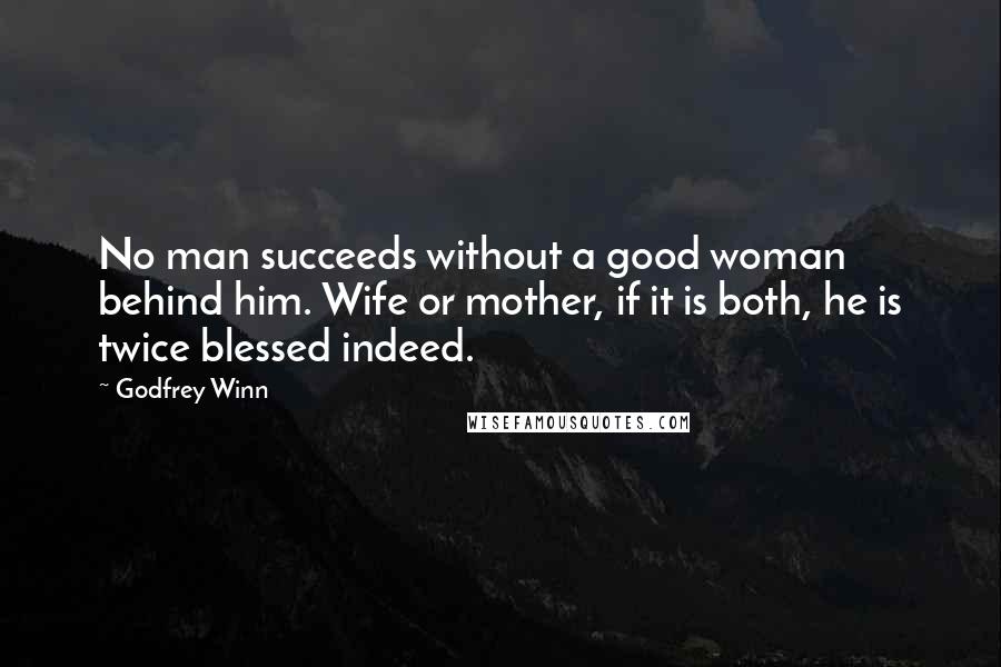 Godfrey Winn Quotes: No man succeeds without a good woman behind him. Wife or mother, if it is both, he is twice blessed indeed.