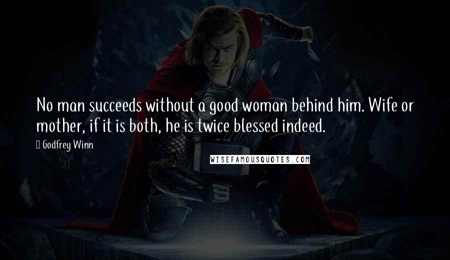 Godfrey Winn Quotes: No man succeeds without a good woman behind him. Wife or mother, if it is both, he is twice blessed indeed.