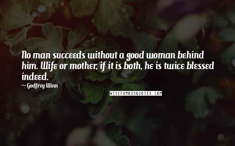 Godfrey Winn Quotes: No man succeeds without a good woman behind him. Wife or mother, if it is both, he is twice blessed indeed.