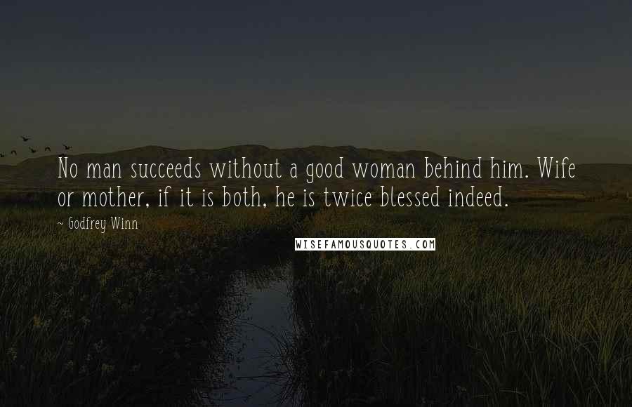 Godfrey Winn Quotes: No man succeeds without a good woman behind him. Wife or mother, if it is both, he is twice blessed indeed.