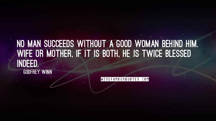 Godfrey Winn Quotes: No man succeeds without a good woman behind him. Wife or mother, if it is both, he is twice blessed indeed.