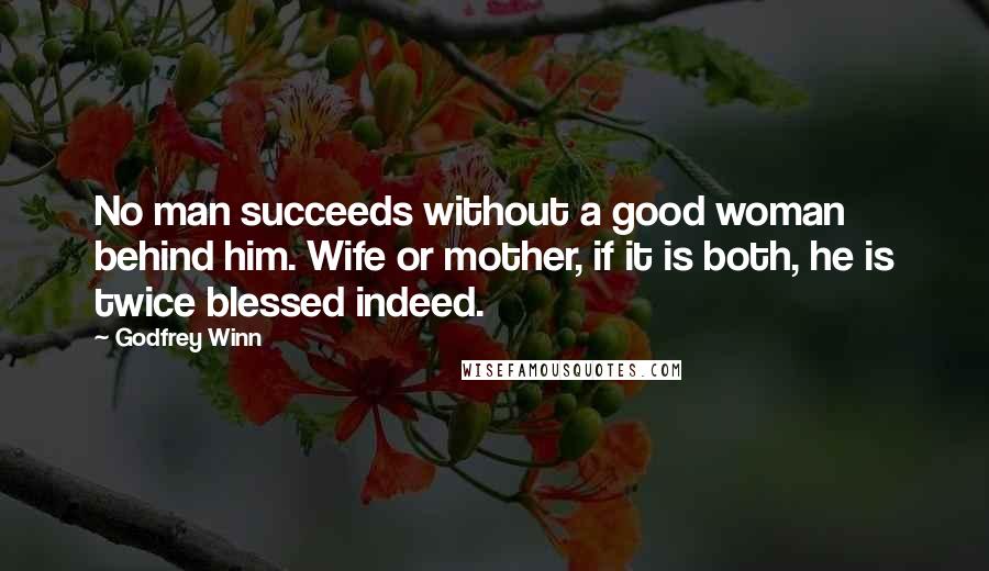 Godfrey Winn Quotes: No man succeeds without a good woman behind him. Wife or mother, if it is both, he is twice blessed indeed.