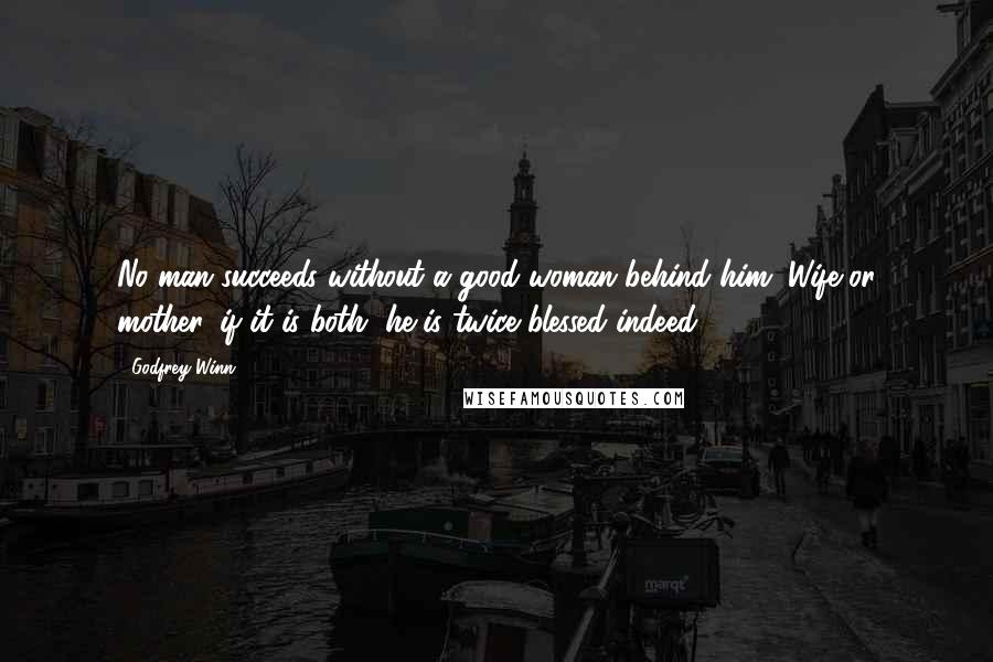 Godfrey Winn Quotes: No man succeeds without a good woman behind him. Wife or mother, if it is both, he is twice blessed indeed.