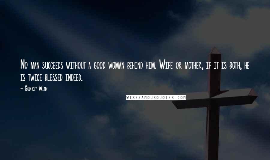 Godfrey Winn Quotes: No man succeeds without a good woman behind him. Wife or mother, if it is both, he is twice blessed indeed.