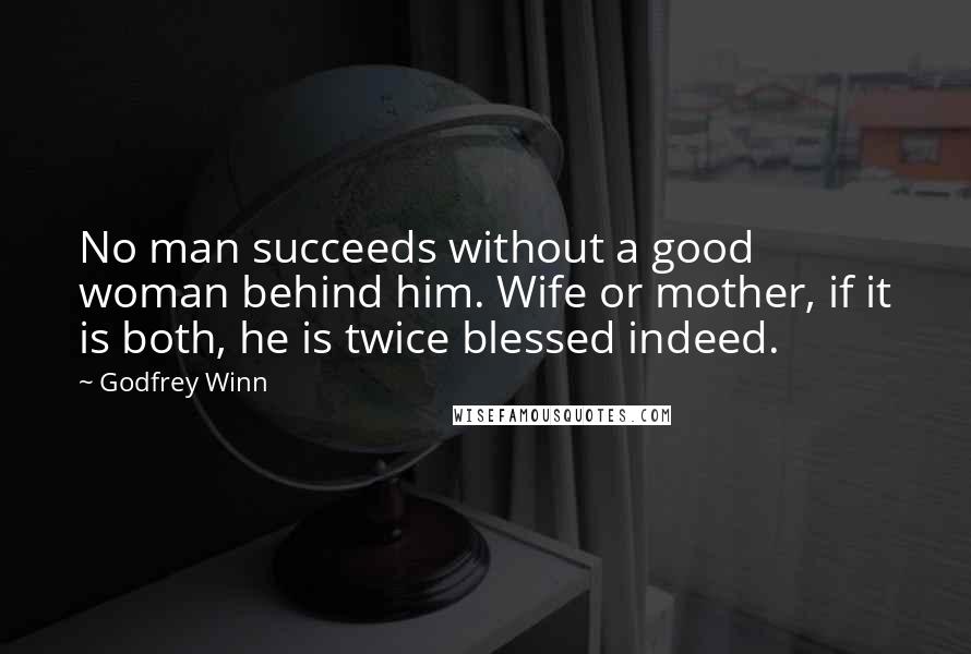 Godfrey Winn Quotes: No man succeeds without a good woman behind him. Wife or mother, if it is both, he is twice blessed indeed.