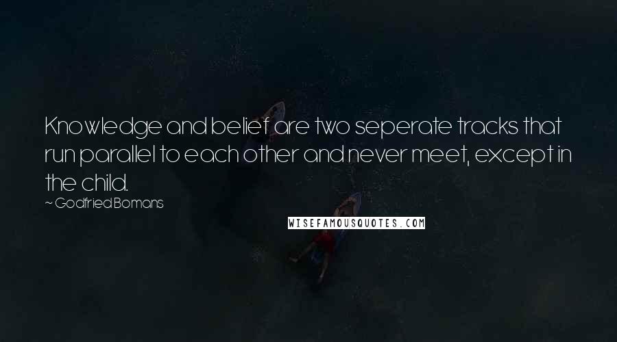 Godfried Bomans Quotes: Knowledge and belief are two seperate tracks that run parallel to each other and never meet, except in the child.