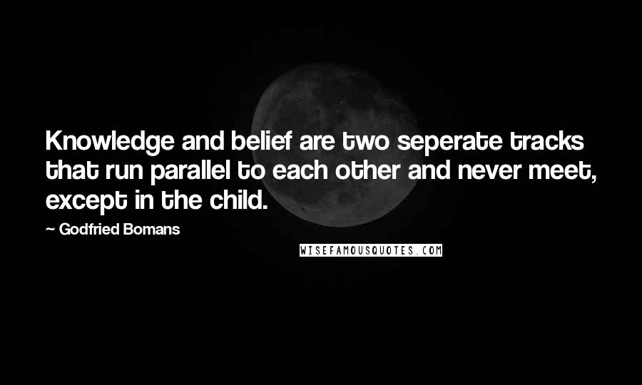 Godfried Bomans Quotes: Knowledge and belief are two seperate tracks that run parallel to each other and never meet, except in the child.