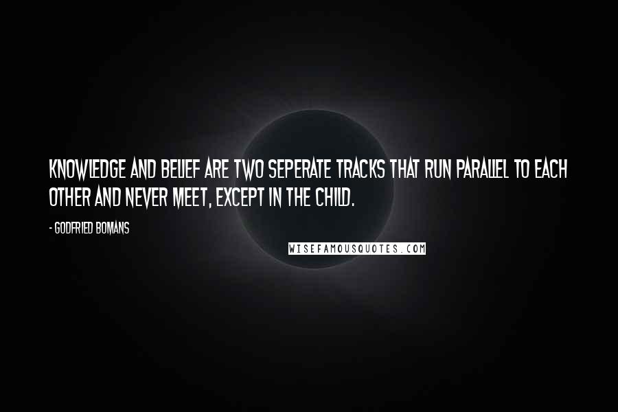 Godfried Bomans Quotes: Knowledge and belief are two seperate tracks that run parallel to each other and never meet, except in the child.