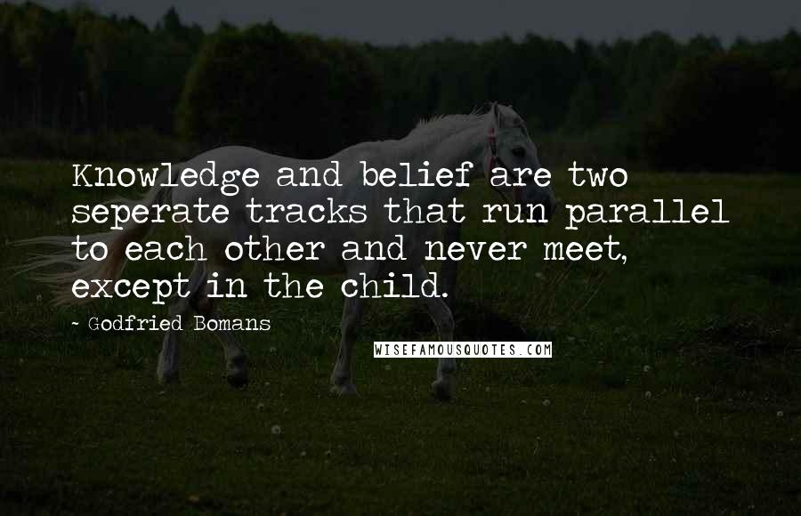 Godfried Bomans Quotes: Knowledge and belief are two seperate tracks that run parallel to each other and never meet, except in the child.