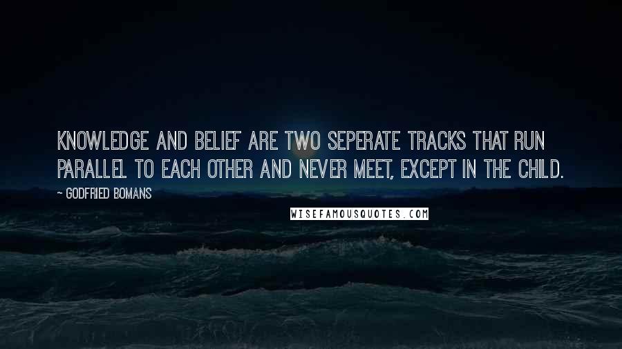 Godfried Bomans Quotes: Knowledge and belief are two seperate tracks that run parallel to each other and never meet, except in the child.