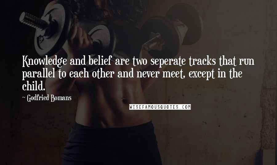 Godfried Bomans Quotes: Knowledge and belief are two seperate tracks that run parallel to each other and never meet, except in the child.