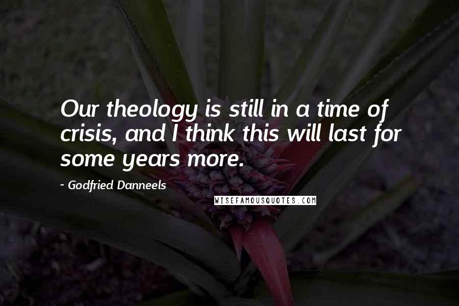Godfried Danneels Quotes: Our theology is still in a time of crisis, and I think this will last for some years more.