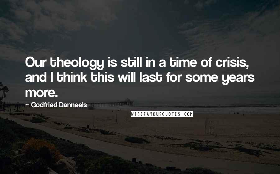Godfried Danneels Quotes: Our theology is still in a time of crisis, and I think this will last for some years more.
