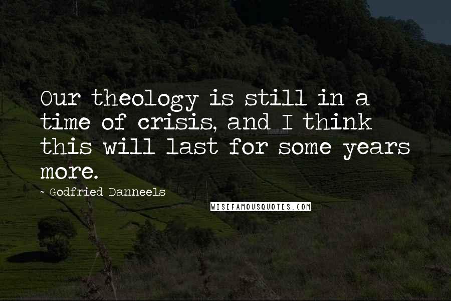 Godfried Danneels Quotes: Our theology is still in a time of crisis, and I think this will last for some years more.