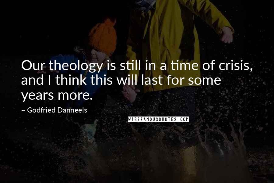 Godfried Danneels Quotes: Our theology is still in a time of crisis, and I think this will last for some years more.