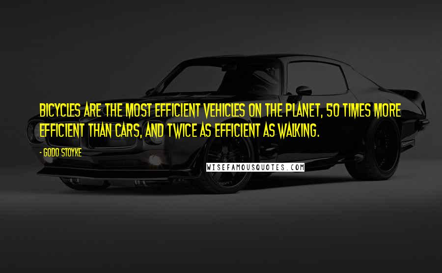 Godo Stoyke Quotes: Bicycles are the most efficient vehicles on the planet, 50 times more efficient than cars, and twice as efficient as walking.