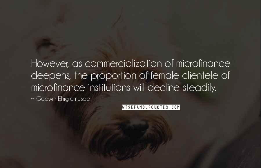 Godwin Ehigiamusoe Quotes: However, as commercialization of microfinance deepens, the proportion of female clientele of microfinance institutions will decline steadily.