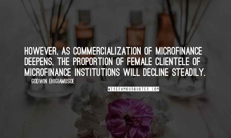 Godwin Ehigiamusoe Quotes: However, as commercialization of microfinance deepens, the proportion of female clientele of microfinance institutions will decline steadily.