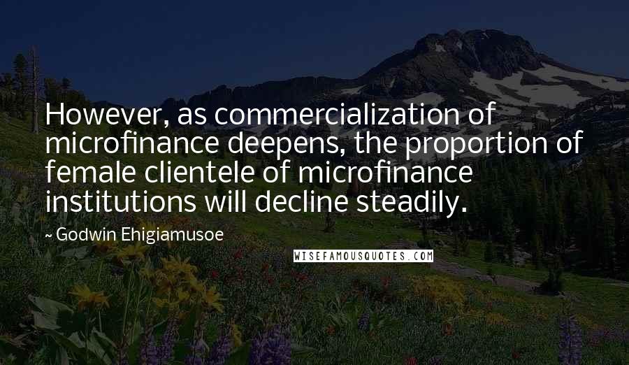 Godwin Ehigiamusoe Quotes: However, as commercialization of microfinance deepens, the proportion of female clientele of microfinance institutions will decline steadily.