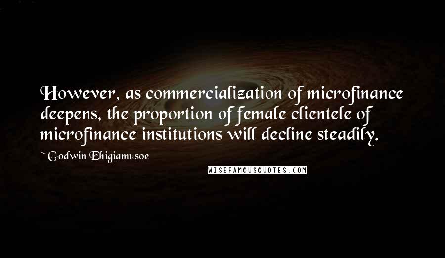 Godwin Ehigiamusoe Quotes: However, as commercialization of microfinance deepens, the proportion of female clientele of microfinance institutions will decline steadily.