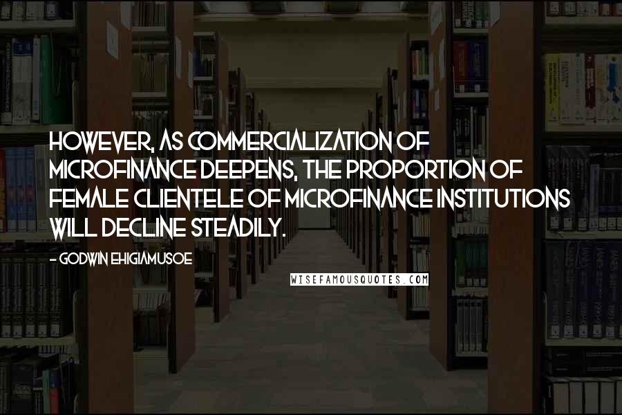 Godwin Ehigiamusoe Quotes: However, as commercialization of microfinance deepens, the proportion of female clientele of microfinance institutions will decline steadily.