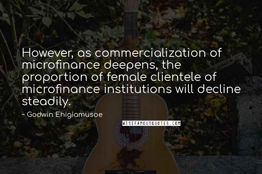 Godwin Ehigiamusoe Quotes: However, as commercialization of microfinance deepens, the proportion of female clientele of microfinance institutions will decline steadily.