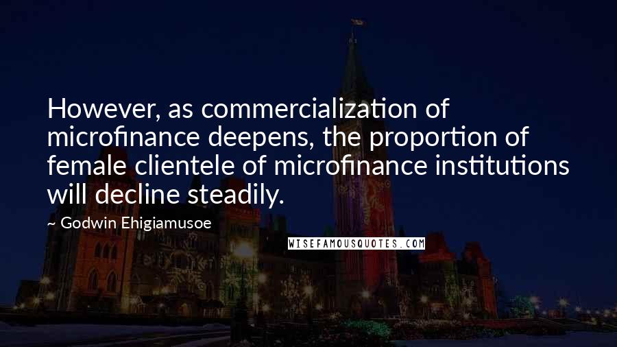 Godwin Ehigiamusoe Quotes: However, as commercialization of microfinance deepens, the proportion of female clientele of microfinance institutions will decline steadily.