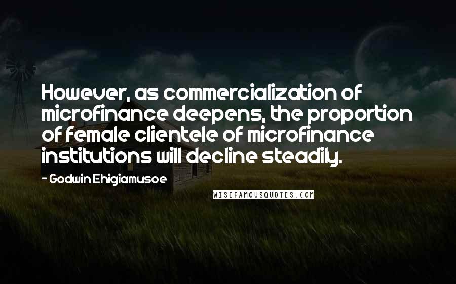 Godwin Ehigiamusoe Quotes: However, as commercialization of microfinance deepens, the proportion of female clientele of microfinance institutions will decline steadily.