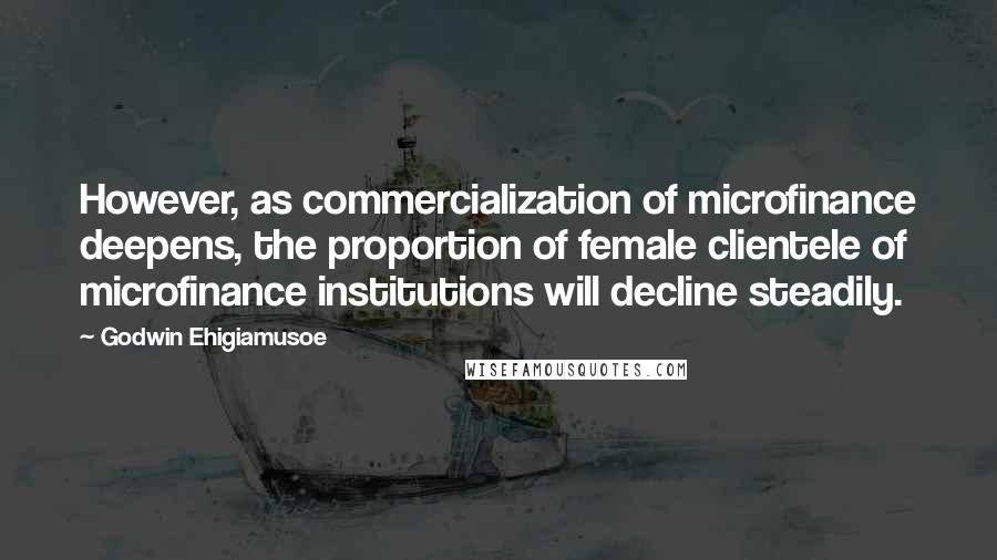 Godwin Ehigiamusoe Quotes: However, as commercialization of microfinance deepens, the proportion of female clientele of microfinance institutions will decline steadily.