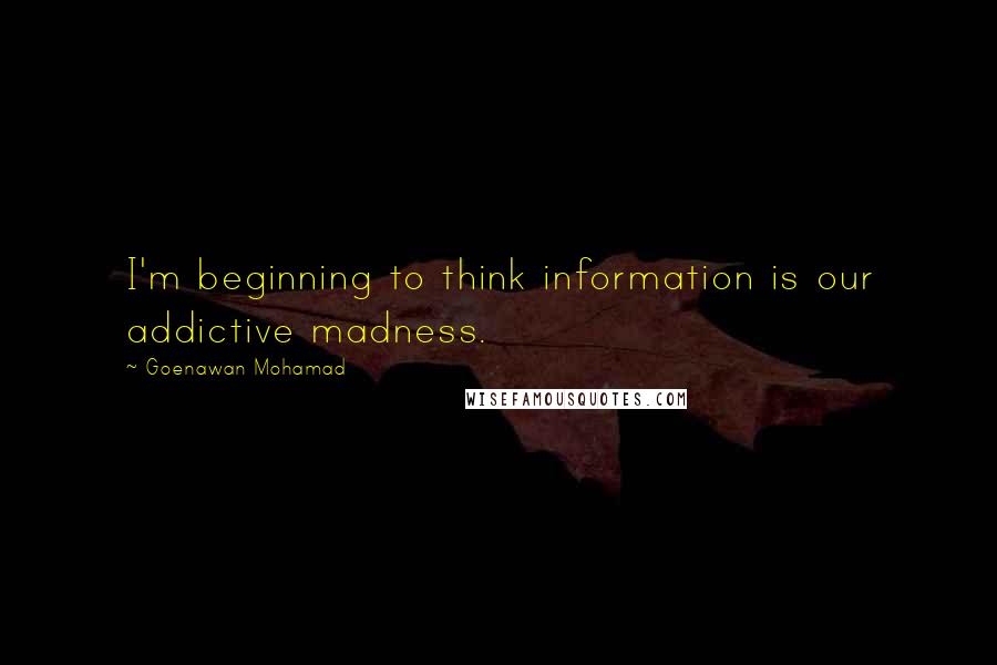 Goenawan Mohamad Quotes: I'm beginning to think information is our addictive madness.