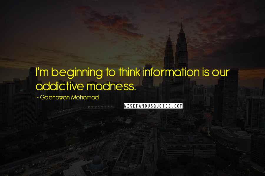 Goenawan Mohamad Quotes: I'm beginning to think information is our addictive madness.