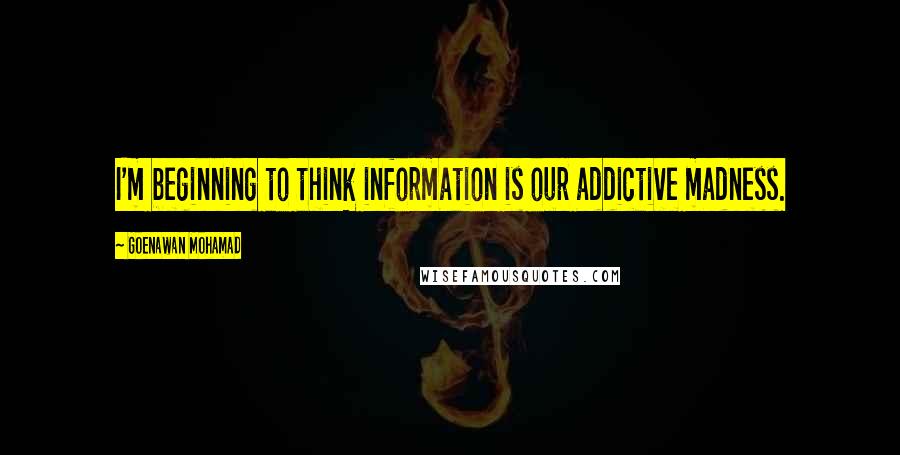 Goenawan Mohamad Quotes: I'm beginning to think information is our addictive madness.