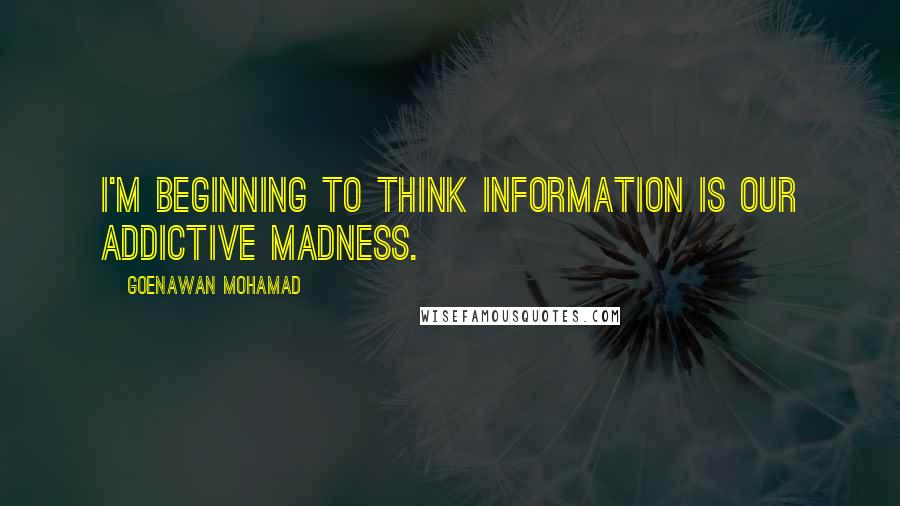 Goenawan Mohamad Quotes: I'm beginning to think information is our addictive madness.