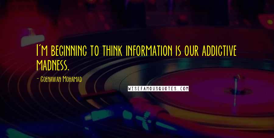 Goenawan Mohamad Quotes: I'm beginning to think information is our addictive madness.