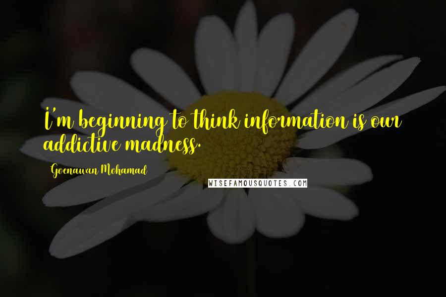 Goenawan Mohamad Quotes: I'm beginning to think information is our addictive madness.