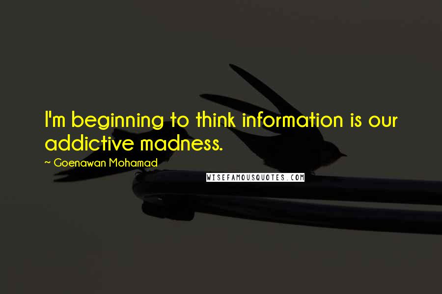 Goenawan Mohamad Quotes: I'm beginning to think information is our addictive madness.