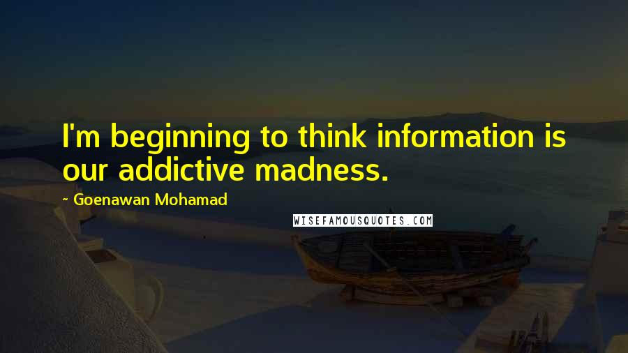 Goenawan Mohamad Quotes: I'm beginning to think information is our addictive madness.