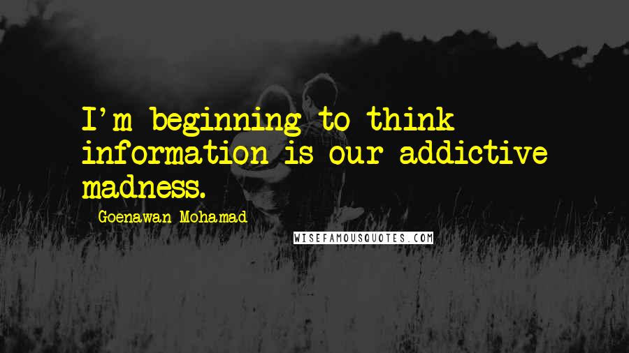 Goenawan Mohamad Quotes: I'm beginning to think information is our addictive madness.