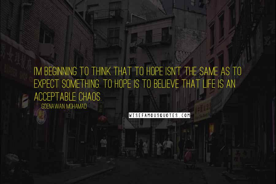 Goenawan Mohamad Quotes: I'm beginning to think that to hope isn't the same as to expect something. To hope is to believe that life is an acceptable chaos.