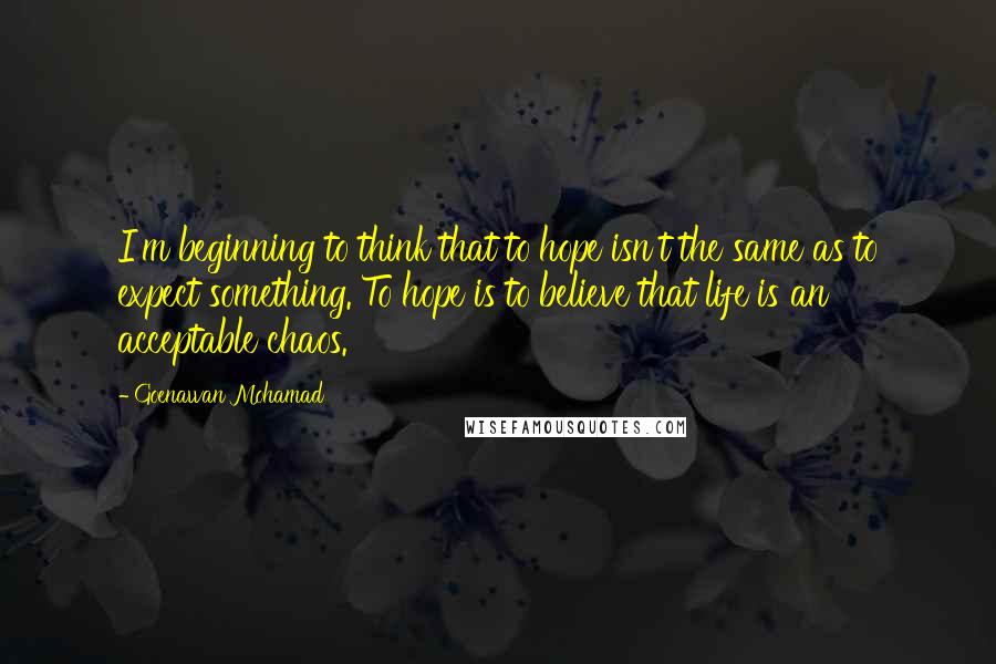 Goenawan Mohamad Quotes: I'm beginning to think that to hope isn't the same as to expect something. To hope is to believe that life is an acceptable chaos.