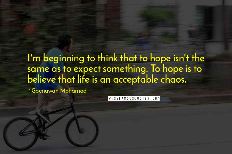 Goenawan Mohamad Quotes: I'm beginning to think that to hope isn't the same as to expect something. To hope is to believe that life is an acceptable chaos.