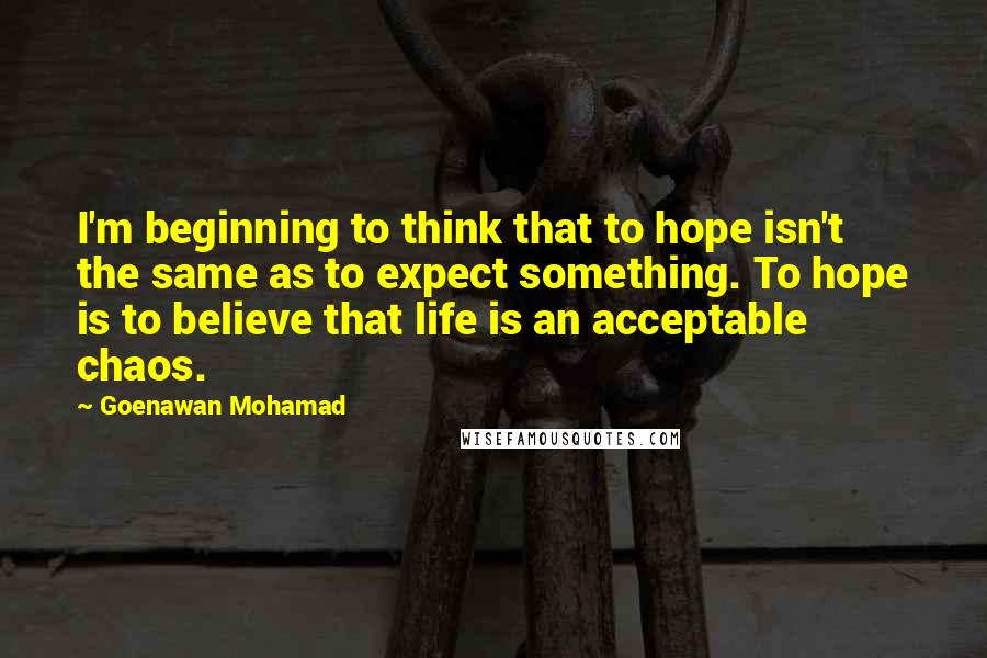 Goenawan Mohamad Quotes: I'm beginning to think that to hope isn't the same as to expect something. To hope is to believe that life is an acceptable chaos.