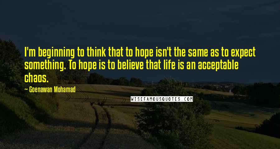 Goenawan Mohamad Quotes: I'm beginning to think that to hope isn't the same as to expect something. To hope is to believe that life is an acceptable chaos.