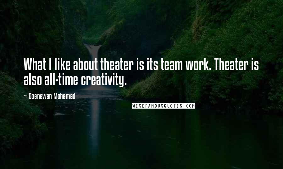 Goenawan Mohamad Quotes: What I like about theater is its team work. Theater is also all-time creativity.