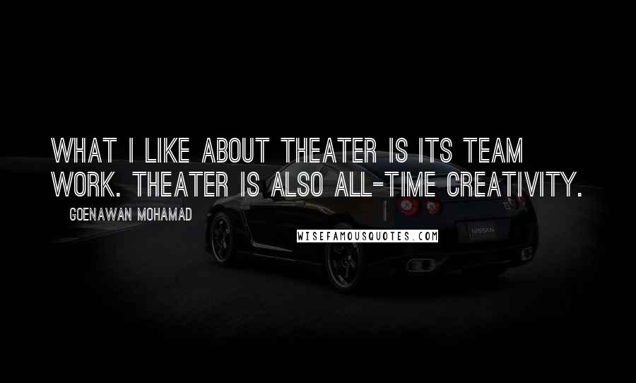 Goenawan Mohamad Quotes: What I like about theater is its team work. Theater is also all-time creativity.